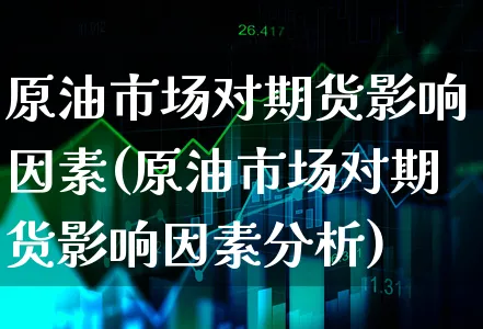 原油市场对期货影响因素(原油市场对期货影响因素分析)_https://www.xgbbparty.com_基金市场_第1张