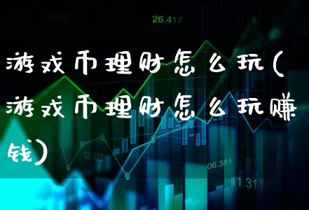 游戏币理财怎么玩(游戏币理财怎么玩赚钱)_https://www.xgbbparty.com_基金市场_第1张