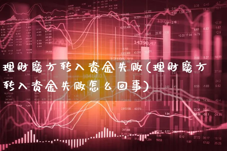 理财魔方转入资金失败(理财魔方转入资金失败怎么回事)_https://www.xgbbparty.com_股市频道_第1张