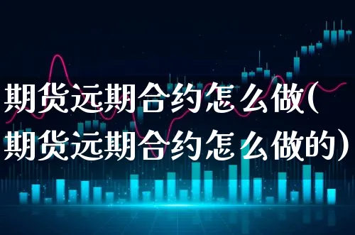 期货远期合约怎么做(期货远期合约怎么做的)_https://www.xgbbparty.com_期货市场_第1张