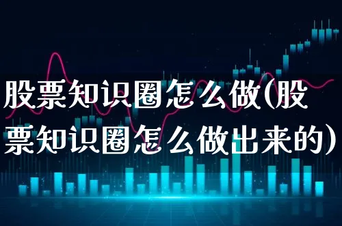 股票知识圈怎么做(股票知识圈怎么做出来的)_https://www.xgbbparty.com_股市频道_第1张