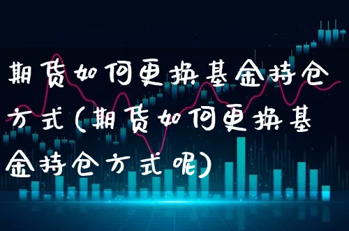 期货如何更换基金持仓方式(期货如何更换基金持仓方式呢)_https://www.xgbbparty.com_基金市场_第1张