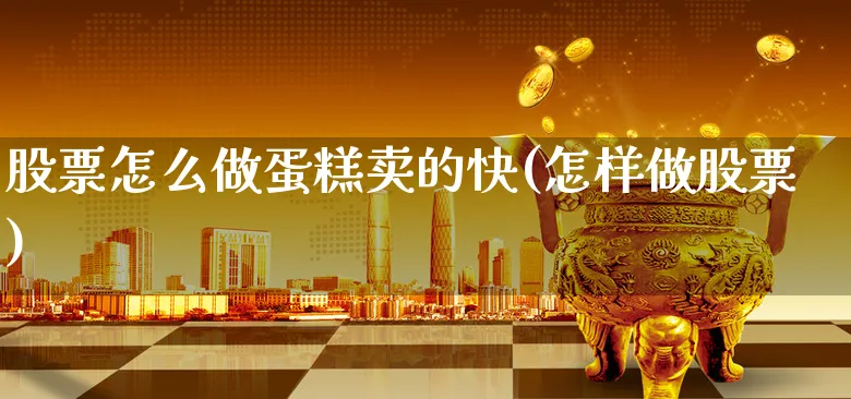 股票怎么做蛋糕卖的快(怎样做股票)_https://www.xgbbparty.com_股市频道_第1张