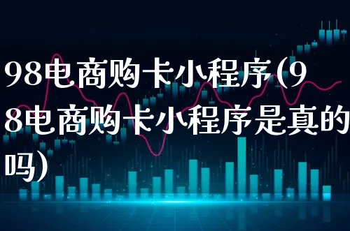 98电商购卡小程序(98电商购卡小程序是真的吗)_https://www.xgbbparty.com_股市频道_第1张