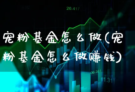 宠粉基金怎么做(宠粉基金怎么做赚钱)_https://www.xgbbparty.com_基金市场_第1张