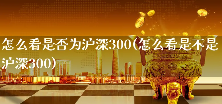 怎么看是否为沪深300(怎么看是不是沪深300)_https://www.xgbbparty.com_债券市场_第1张