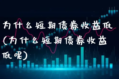 为什么短期债券收益低(为什么短期债券收益低呢)_https://www.xgbbparty.com_债券市场_第1张