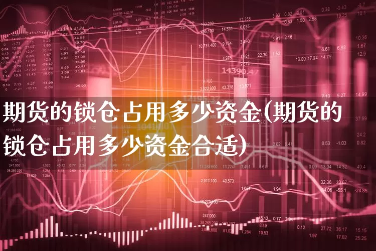 期货的锁仓占用多少资金(期货的锁仓占用多少资金合适)_https://www.xgbbparty.com_基金市场_第1张