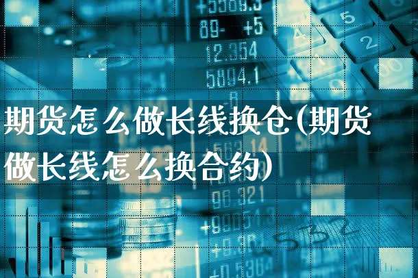 期货怎么做长线换仓(期货做长线怎么换合约)_https://www.xgbbparty.com_期货市场_第1张