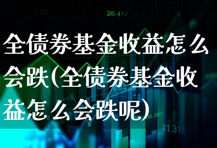 全债券基金收益怎么会跌(全债券基金收益怎么会跌呢)_https://www.xgbbparty.com_债券市场_第1张