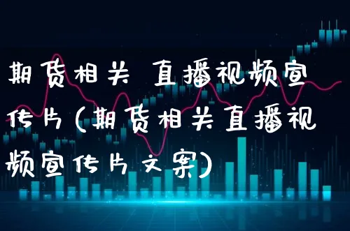 期货相关 直播视频宣传片(期货相关直播视频宣传片文案)_https://www.xgbbparty.com_基金市场_第1张