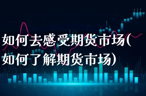 如何去感受期货市场(如何了解期货市场)_https://www.xgbbparty.com_期货市场_第1张