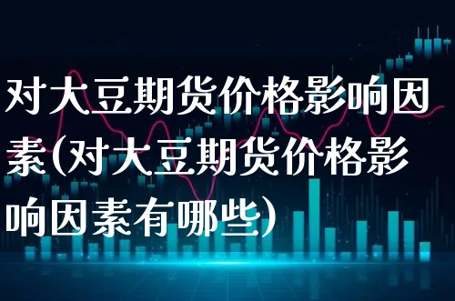 对大豆期货价格影响因素(对大豆期货价格影响因素有哪些)_https://www.xgbbparty.com_基金市场_第1张