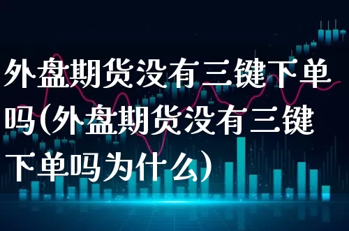 外盘期货没有三键下单吗(外盘期货没有三键下单吗为什么)_https://www.xgbbparty.com_债券市场_第1张