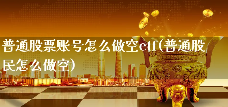 普通股票账号怎么做空etf(普通股民怎么做空)_https://www.xgbbparty.com_股市频道_第1张