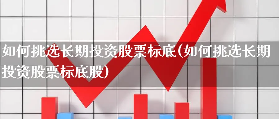 如何挑选长期投资股票标底(如何挑选长期投资股票标底股)_https://www.xgbbparty.com_债券市场_第1张