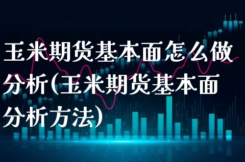 玉米期货基本面怎么做分析(玉米期货基本面分析方法)_https://www.xgbbparty.com_期货市场_第1张