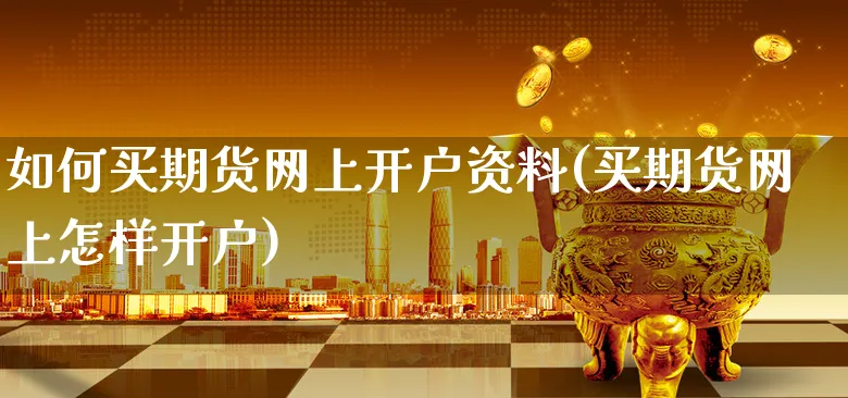 如何买期货网上开户资料(买期货网上怎样开户)_https://www.xgbbparty.com_期货市场_第1张