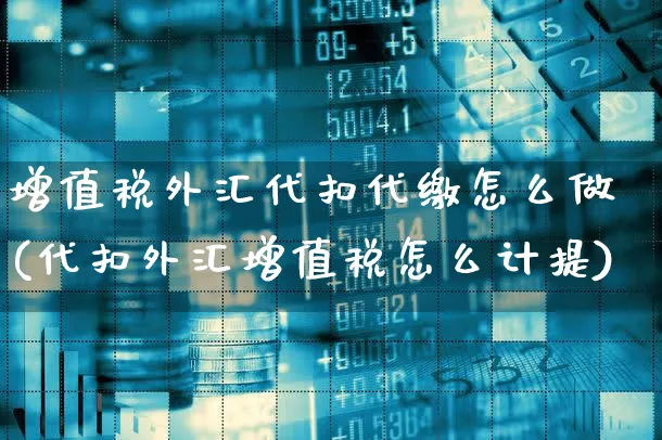 增值税外汇代扣代缴怎么做(代扣外汇增值税怎么计提)_https://www.xgbbparty.com_外汇市场_第1张