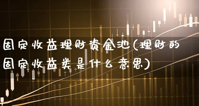 固定收益理财资金池(理财的固定收益类是什么意思)_https://www.xgbbparty.com_股市频道_第1张