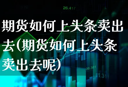 期货如何上头条卖出去(期货如何上头条卖出去呢)_https://www.xgbbparty.com_基金市场_第1张