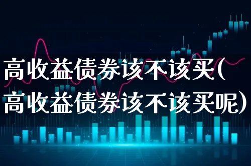 高收益债券该不该买(高收益债券该不该买呢)_https://www.xgbbparty.com_债券市场_第1张