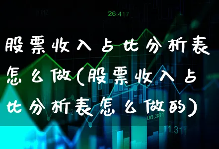 股票收入占比分析表怎么做(股票收入占比分析表怎么做的)_https://www.xgbbparty.com_股市频道_第1张