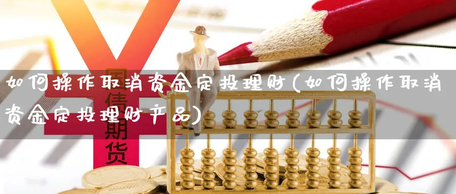 如何操作取消资金定投理财(如何操作取消资金定投理财产品)_https://www.xgbbparty.com_基金市场_第1张