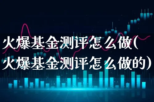 火爆基金测评怎么做(火爆基金测评怎么做的)_https://www.xgbbparty.com_基金市场_第1张