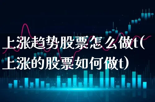 上涨趋势股票怎么做t(上涨的股票如何做t)_https://www.xgbbparty.com_股市频道_第1张