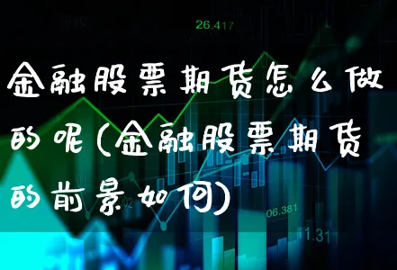 金融股票期货怎么做的呢(金融股票期货的前景如何)_https://www.xgbbparty.com_期货市场_第1张