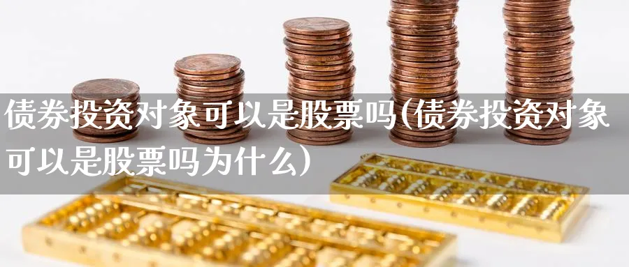 债券投资对象可以是股票吗(债券投资对象可以是股票吗为什么)_https://www.xgbbparty.com_债券市场_第1张