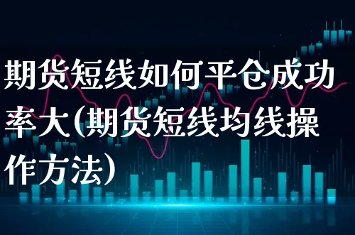 期货短线如何平仓成功率大(期货短线均线操作方法)_https://www.xgbbparty.com_基金市场_第1张