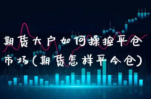 期货大户如何操控平仓市场(期货怎样平今仓)_https://www.xgbbparty.com_期货市场_第1张