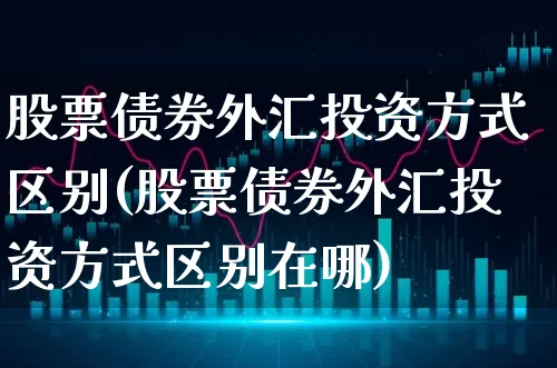 股票债券外汇投资方式区别(股票债券外汇投资方式区别在哪)_https://www.xgbbparty.com_外汇市场_第1张