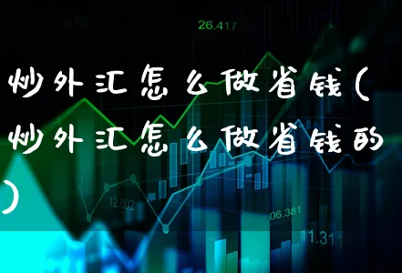 炒外汇怎么做省钱(炒外汇怎么做省钱的)_https://www.xgbbparty.com_外汇市场_第1张