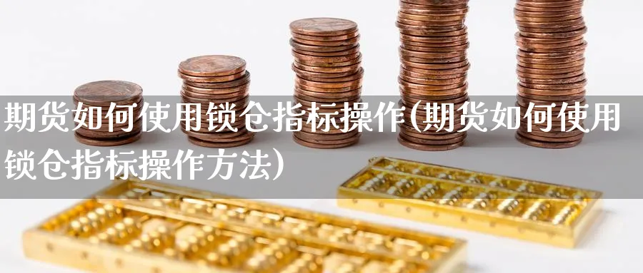 期货如何使用锁仓指标操作(期货如何使用锁仓指标操作方法)_https://www.xgbbparty.com_期货市场_第1张