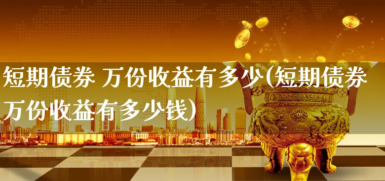 短期债券 万份收益有多少(短期债券万份收益有多少钱)_https://www.xgbbparty.com_债券市场_第1张