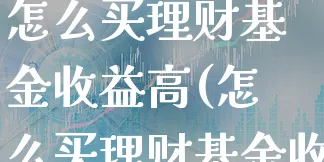 怎么买理财基金收益高(怎么买理财基金收益高呢)_https://www.xgbbparty.com_股市频道_第1张