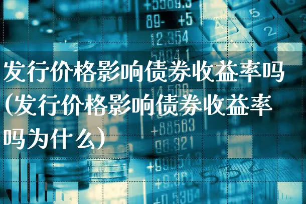 发行价格影响债券收益率吗(发行价格影响债券收益率吗为什么)_https://www.xgbbparty.com_债券市场_第1张