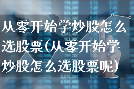 从零开始学炒股怎么选股票(从零开始学炒股怎么选股票呢)_https://www.xgbbparty.com_股市频道_第1张