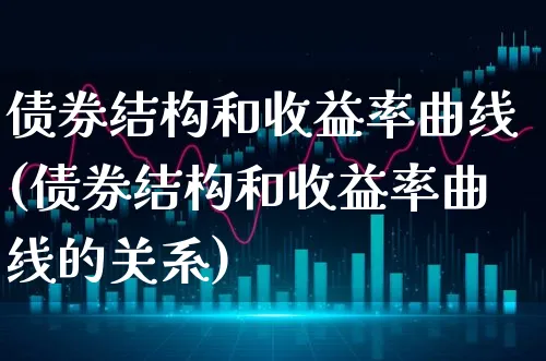 债券结构和收益率曲线(债券结构和收益率曲线的关系)_https://www.xgbbparty.com_债券市场_第1张