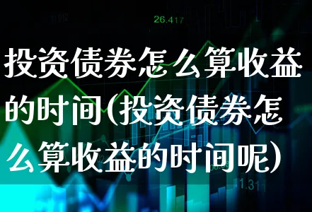 投资债券怎么算收益的时间(投资债券怎么算收益的时间呢)_https://www.xgbbparty.com_债券市场_第1张