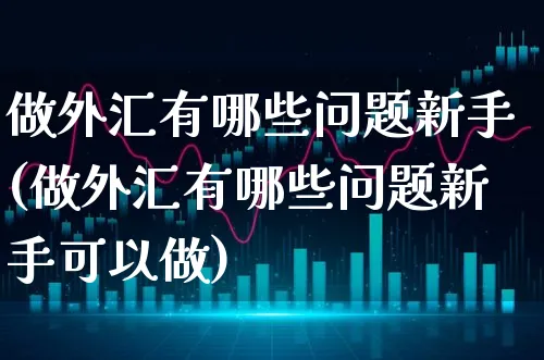 做外汇有哪些问题新手(做外汇有哪些问题新手可以做)_https://www.xgbbparty.com_外汇市场_第1张