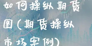 如何操纵期货图(期货操纵市场案例)_https://www.xgbbparty.com_期货市场_第1张