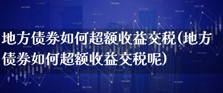 地方债券如何超额收益交税(地方债券如何超额收益交税呢)_https://www.xgbbparty.com_债券市场_第1张