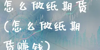 怎么做纸期货(怎么做纸期货赚钱)_https://www.xgbbparty.com_期货市场_第1张