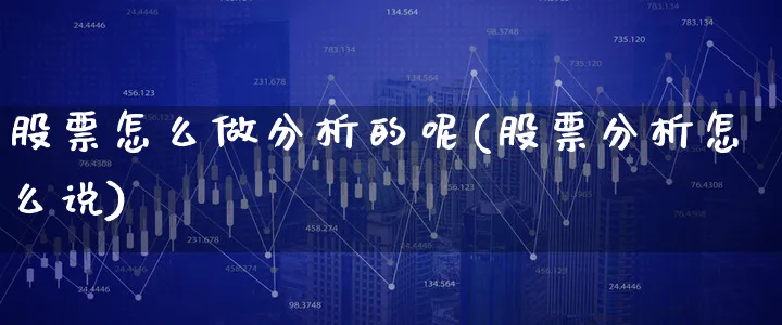 股票怎么做分析的呢(股票分析怎么说)_https://www.xgbbparty.com_股市频道_第1张