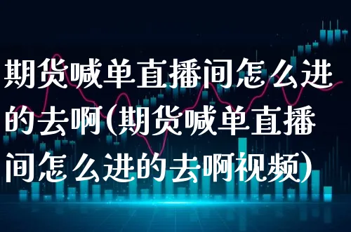 期货喊单直播间怎么进的去啊(期货喊单直播间怎么进的去啊视频)_https://www.xgbbparty.com_债券市场_第1张