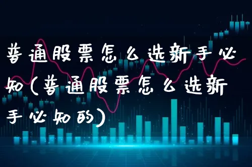 普通股票怎么选新手必知(普通股票怎么选新手必知的)_https://www.xgbbparty.com_股市频道_第1张